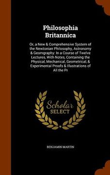 portada Philosophia Britannica: Or, a New & Comprehensive System of the Newtonian Philosophy, Astronomy & Geomgraphy: In a Course of Twelve Lectures, (en Inglés)