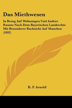 portada Das Miethwesen: In Bezug Auf Wohnungen Und Andere Raume Nach Dem Bayerischen Landrechte Mit Besonderer Rucksicht Auf Munchen (1892) (en Alemán)