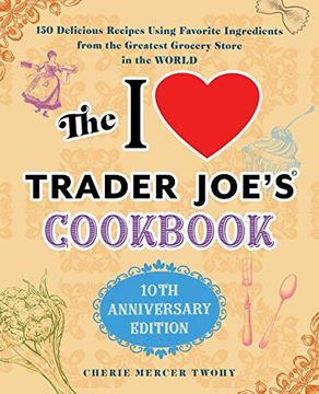 portada The i Love Trader Joe'S Cookbook: 10Th Anniversary Edition: 150 Delicious Recipes Using Favorite Ingredients From the Greatest Grocery Store in the. The World (Unofficial Trader Joe'S Cookbooks) (in English)