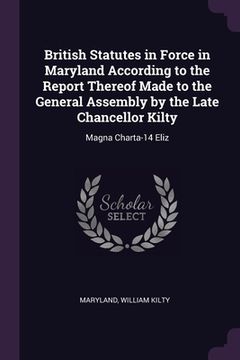 portada British Statutes in Force in Maryland According to the Report Thereof Made to the General Assembly by the Late Chancellor Kilty: Magna Charta-14 Eliz (en Inglés)