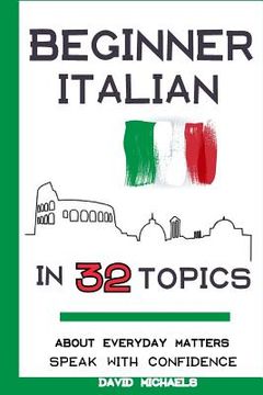 portada Beginner Italian in 32 Topics: Speak with Confidence About Everyday Matters. (en Inglés)
