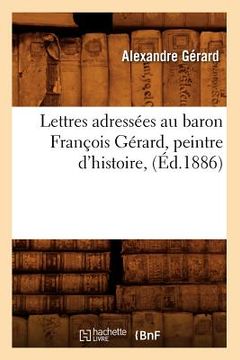 portada Lettres Adressées Au Baron François Gérard, Peintre d'Histoire, (Éd.1886) (en Francés)