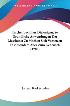 portada Taschenbuch Fur Diejenigen, So Grundliche Anwendungen Der Messkunst Zu Machen Sich Vorsetzen Insbesondere Aber Zum Gebruach (1783) (en Alemán)