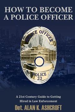 portada How to Become a Police Officer: A 21st Century Guide to Getting Hired In Law Enforcement