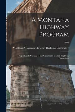 portada A Montana Highway Program: Report and Proposal of the Governor's Interim Highway Committee; 1950 (en Inglés)