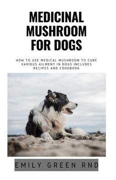 portada Medicinal Mushroom for Dogs: How to use medical mushroom to cure various ailments in dogs includes recipes and cookbook (in English)
