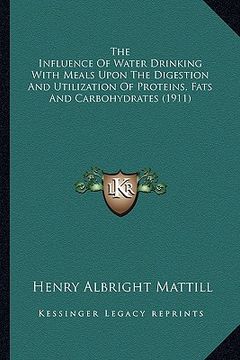 portada the influence of water drinking with meals upon the digestion and utilization of proteins, fats and carbohydrates (1911) (en Inglés)
