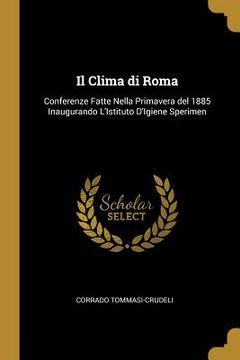 portada Il Clima di Roma: Conferenze Fatte Nella Primavera del 1885 Inaugurando L'Istituto D'Igiene Sperimen