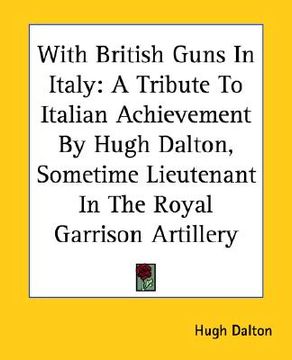 portada with british guns in italy: a tribute to italian achievement by hugh dalton, sometime lieutenant in the royal garrison artillery (en Inglés)