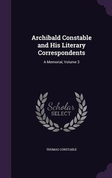 portada Archibald Constable and His Literary Correspondents: A Memorial, Volume 3 (en Inglés)