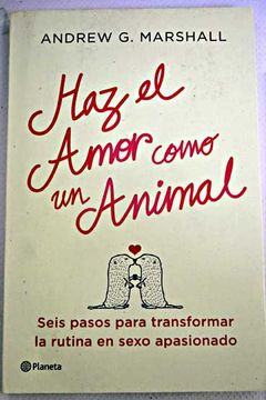 portada Haz el amor como un animal : seis pasos para transformar la rutina en sexo apasionado