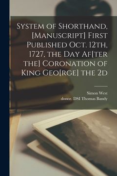 portada System of Shorthand, [manuscript] First Published Oct. 12th, 1727, the Day Af[ter the] Coronation of King Geo[rge] the 2d (en Inglés)