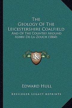 portada the geology of the leicestershire coalfield: and of the country around ashby-de-la-zouch (1860) (en Inglés)