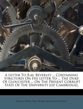 portada a   letter to r.m. beverley ... containing strictures on his letter to ... the duke of gloucester ... on the present corrupt state of the university [