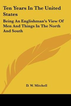 portada ten years in the united states: being an englishman's view of men and things in the north and south (in English)