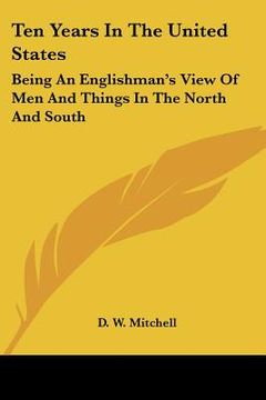 portada ten years in the united states: being an englishman's view of men and things in the north and south (en Inglés)