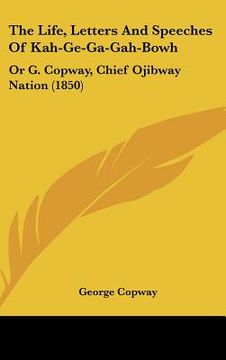 portada the life, letters and speeches of kah-ge-ga-gah-bowh: or g. copway, chief ojibway nation (1850) (en Inglés)