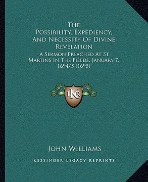 portada the possibility, expediency, and necessity of divine revelation: a sermon preached at st. martins in the fields, january 7, 1694/5 (1695) (in English)