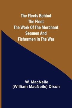portada The Fleets Behind the Fleet The Work of the Merchant Seamen and Fishermen in the War (en Inglés)