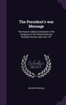portada The President's war Message: The Historic Address Delivered to The Congress of The United States by Woodrow Wilson, April 2nd, 191