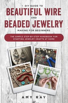 portada DIY Guide to Beautiful Wire and Beaded Jewelry Making for Beginners: The Simple Step-by-Step Handbook for Starting Jewelry Crafts at Home (in English)