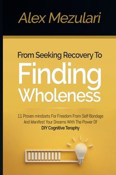 portada From Seeking Recovery to Finding Wholeness 11 Proven Mindsets for Freedom from Self Bondage and Manifest Your Dreams with the Power of DIY Cognitive T (en Inglés)