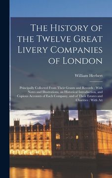 portada The History of the Twelve Great Livery Companies of London: Principally Collected From Their Grants and Records: With Notes and Illustrations, an Hist