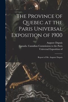portada The Province of Quebec at the Paris Universal Exposition of 1900 [microform]: Report of Mr. Auguste Dupuis (en Inglés)