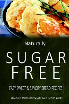 portada Naturally Sugar-Free - Easy Sweet & Savory Bread Recipes: Delicious Sugar-Free and Diabetic-Friendly Recipes for the Health-Conscious (en Inglés)