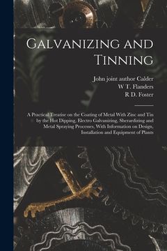 portada Galvanizing and Tinning; a Practical Treatise on the Coating of Metal With Zinc and tin by the hot Dipping, Electro Galvanizing, Sherardizing and Meta (in English)