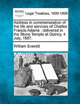 portada address in commemoration of the life and services of charles francis adams: delivered in the stone temple at quincy, 4 july, 1887. (en Inglés)