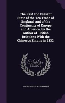 portada The Past and Present State of the Tea Trade of England, and of the Continents of Europe and America, by the Author of 'British Relations With the Chin