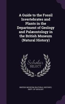 portada A Guide to the Fossil Invertebrates and Plants in the Department of Geology and Palæontology in the British Museum (Natural History) (en Inglés)