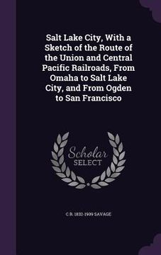 portada Salt Lake City, With a Sketch of the Route of the Union and Central Pacific Railroads, From Omaha to Salt Lake City, and From Ogden to San Francisco (in English)
