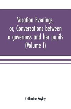 portada Vacation evenings, or, Conversations between a governess and her pupils: with the addition of A visitor from Eton: being a series of original poems, t (en Inglés)