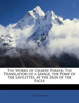 portada the works of gilbert parker: the translation of a savage. the pomp of the lavilettes. at the sign of the eagle (en Inglés)