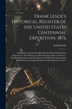 portada Frank Leslie's Historical Register of the United States Centennial Exposition, 1876: Embellished With Nearly Eight Hundred Illustrations Drawn Express (en Inglés)