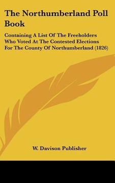 portada the northumberland poll book: containing a list of the freeholders who voted at the contested elections for the county of northumberland (1826) (in English)