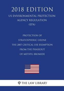 portada Protection of Stratospheric Ozone - The 2007 Critical Use Exemption From the Phaseout of Methyl Bromide (US Environmental Protection Agency Regulation (en Inglés)
