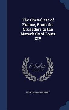 portada The Chevaliers of France, From the Crusaders to the Marechals of Louis XIV (en Inglés)