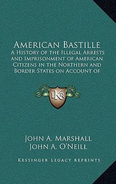 portada american bastille: a history of the illegal arrests and imprisonment of american citizens in the northern and border states on account of (en Inglés)