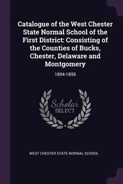 portada Catalogue of the West Chester State Normal School of the First District: Consisting of the Counties of Bucks, Chester, Delaware and Montgomery: 1894-1 (en Inglés)