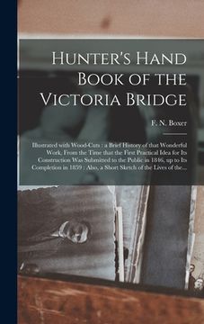 portada Hunter's Hand Book of the Victoria Bridge [microform]: Illustrated With Wood-cuts: a Brief History of That Wonderful Work, From the Time That the Firs (en Inglés)