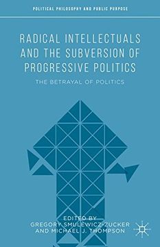 portada Radical Intellectuals and the Subversion of Progressive Politics: The Betrayal of Politics (Political Philosophy and Public Purpose)