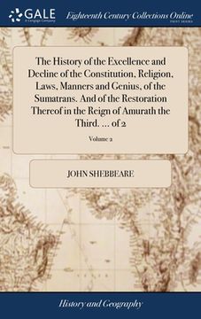 portada The History of the Excellence and Decline of the Constitution, Religion, Laws, Manners and Genius, of the Sumatrans. And of the Restoration Thereof in (en Inglés)