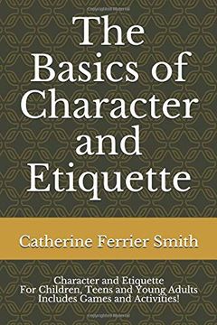 portada The Basics of Character and Etiquette: Character and Etiquette for Children, Teens and Young Adults Includes Games and Activities! 