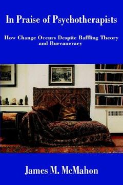 portada in praise of psychotherapists: how change occurs despite baffling theory and bureaucracy (en Inglés)