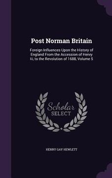 portada Post Norman Britain: Foreign Influences Upon the History of England From the Accession of Henry Iii, to the Revolution of 1688, Volume 5