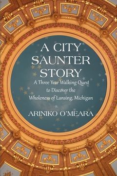 portada A City Saunter Story: A Three Year Walking Quest to Discover the Wholeness of Lansing, Michigan (en Inglés)