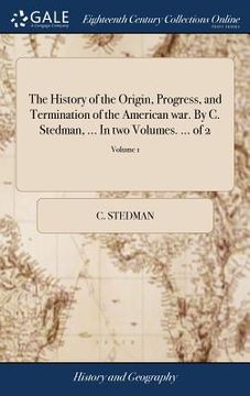 portada The History of the Origin, Progress, and Termination of the American war. By C. Stedman, ... In two Volumes. ... of 2; Volume 1 (en Inglés)